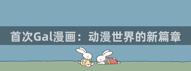 奇漫屋画免费下拉式奇漫屋漫画：首次Gal漫画：动漫世界的新篇章