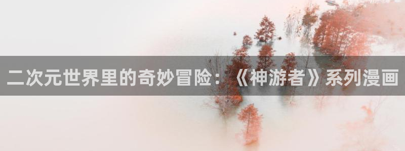 名门挚爱漫画下拉式奇漫屋：二次元世界里的奇妙冒险：《神游者》系列漫画