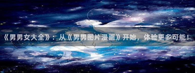 萌师在上漫画奇漫屋下拉式：《男男女大全》：从《男男图片漫画》开始，体验更多可能！