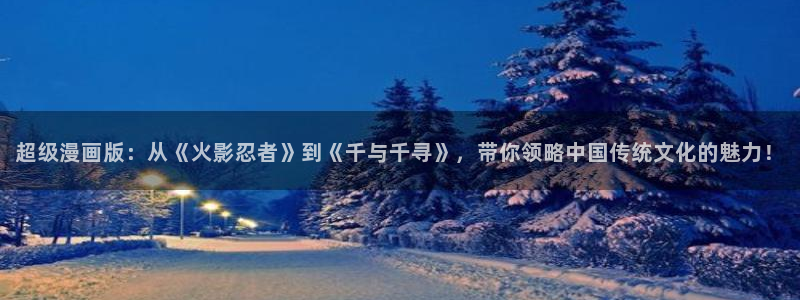 奇漫屋漫画官方入口页面：超级漫画版：从《火影忍者》到《千与千寻》，带你领略中国传统文化的魅力！