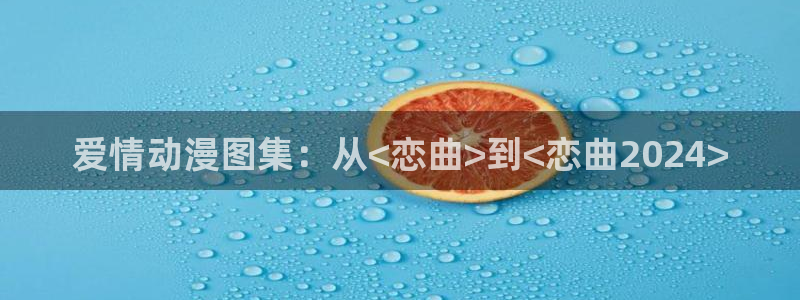 免费漫画奇漫屋：爱情动漫图集：从<恋曲>到<恋曲2024>